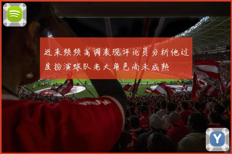 近来频频高调表现评论员分析他过度扮演球队老大角色尚未成熟