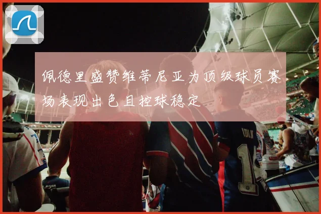 佩德里盛赞维蒂尼亚为顶级球员赛场表现出色且控球稳定