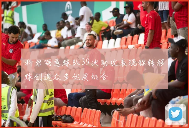 科尔满意球队39次助攻表现称转移球创造众多优质机会