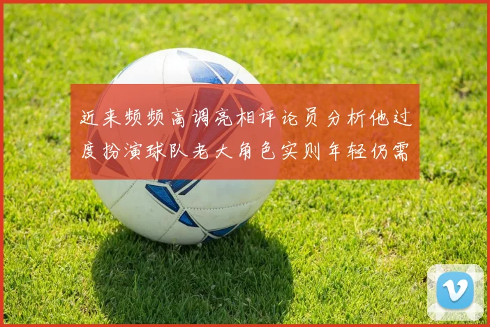 近来频频高调亮相评论员分析他过度扮演球队老大角色实则年轻仍需成长