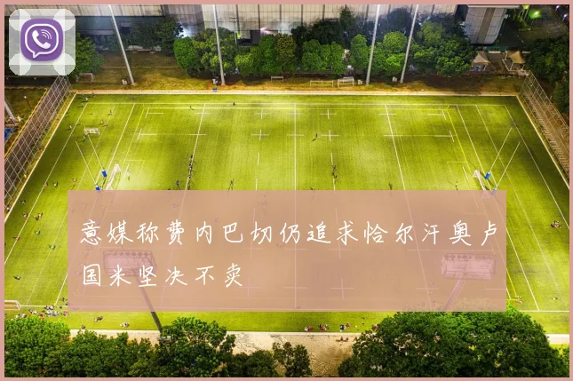 意媒称费内巴切仍追求恰尔汗奥卢国米坚决不卖