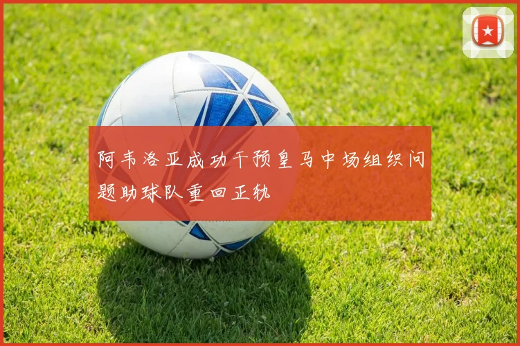 阿韦洛亚成功干预皇马中场组织问题助球队重回正轨