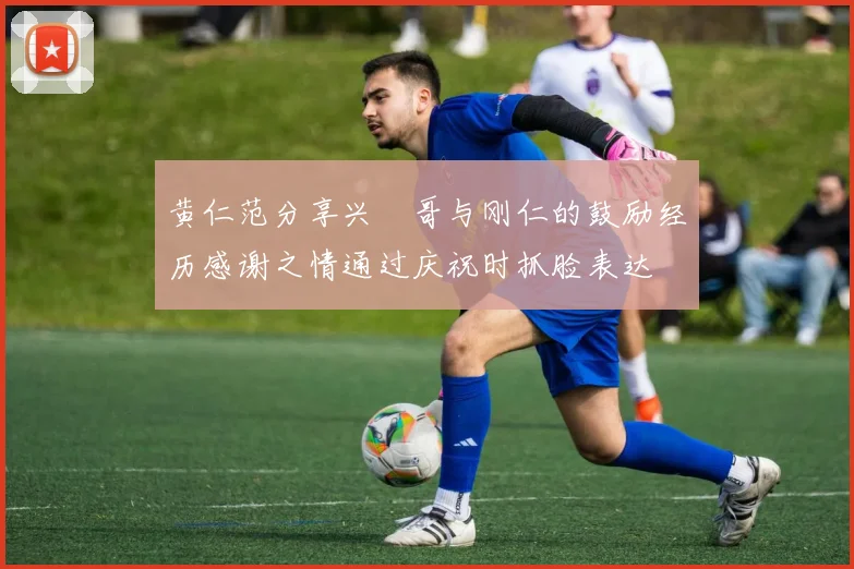 黄仁范分享兴慜哥与刚仁的鼓励经历感谢之情通过庆祝时抓脸表达