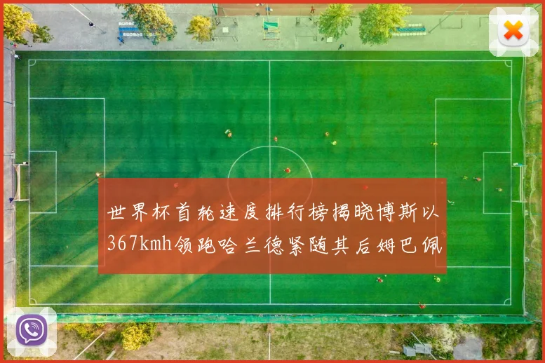 世界杯首轮速度排行榜揭晓博斯以367kmh领跑哈兰德紧随其后姆巴佩位列第九