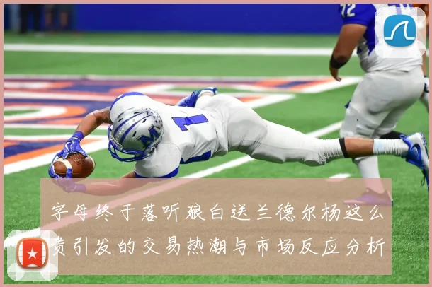 字母终于落听狼白送兰德尔杨这么贵引发的交易热潮与市场反应分析