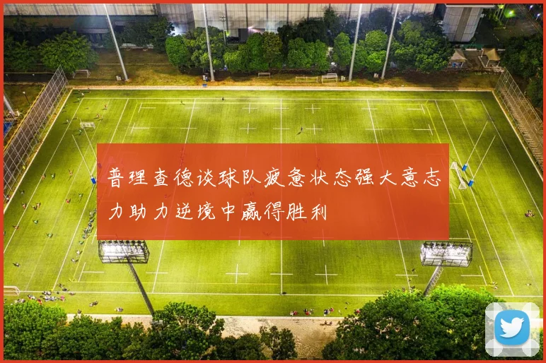 普理查德谈球队疲惫状态强大意志力助力逆境中赢得胜利