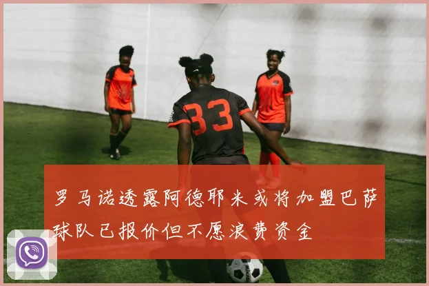 罗马诺透露阿德耶米或将加盟巴萨球队已报价但不愿浪费资金