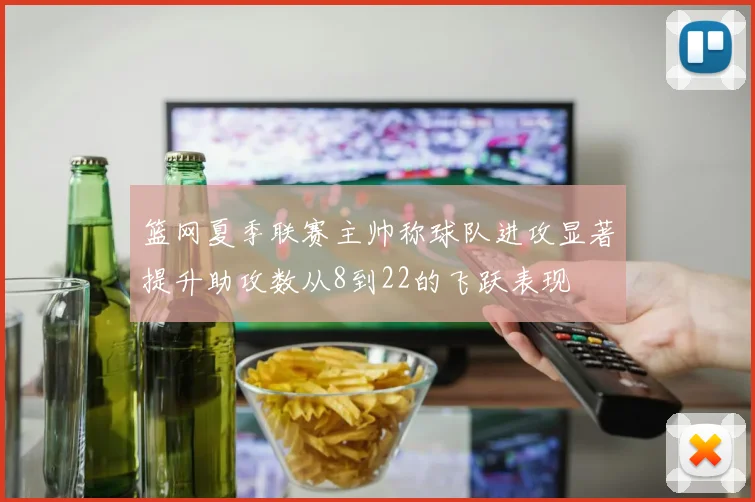 篮网夏季联赛主帅称球队进攻显著提升助攻数从8到22的飞跃表现
