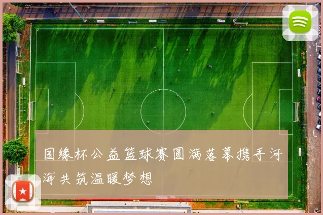 国缘杯公益篮球赛圆满落幕携手河海共筑温暖梦想