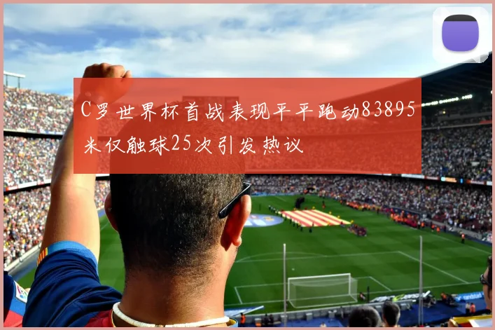 C罗世界杯首战表现平平跑动83895米仅触球25次引发热议