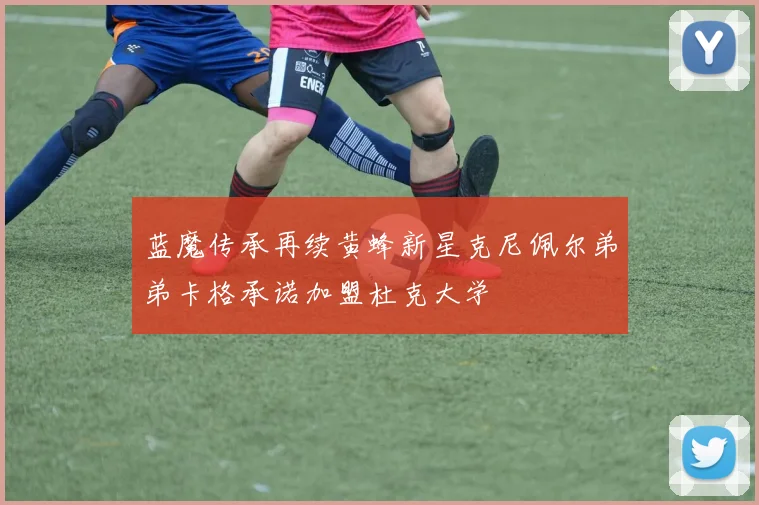 蓝魔传承再续黄蜂新星克尼佩尔弟弟卡格承诺加盟杜克大学