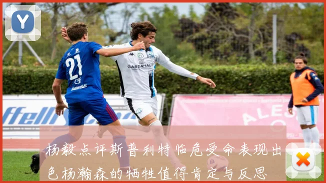 杨毅点评斯普利特临危受命表现出色杨瀚森的牺牲值得肯定与反思