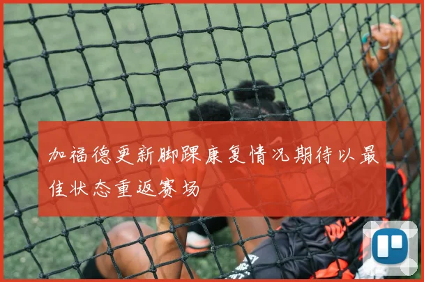 加福德更新脚踝康复情况期待以最佳状态重返赛场