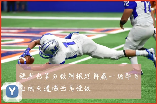 强者也算分数阿根廷再赢一场即可出线或遭遇西乌强敌