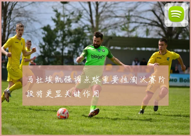 马杜埃凯强调点球重要性淘汰赛阶段将更显关键作用